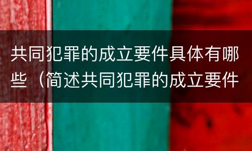 共同犯罪的成立要件具体有哪些（简述共同犯罪的成立要件有哪些）