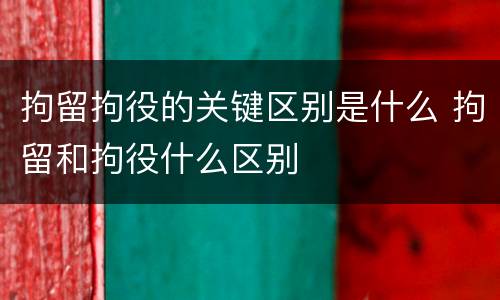 拘留拘役的关键区别是什么 拘留和拘役什么区别