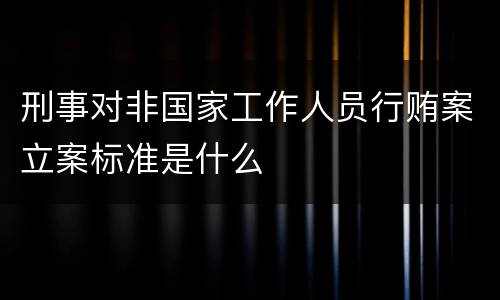 刑事对非国家工作人员行贿案立案标准是什么