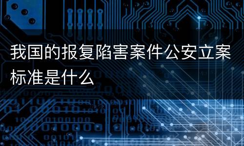 我国的报复陷害案件公安立案标准是什么