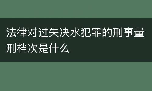 法律对过失决水犯罪的刑事量刑档次是什么