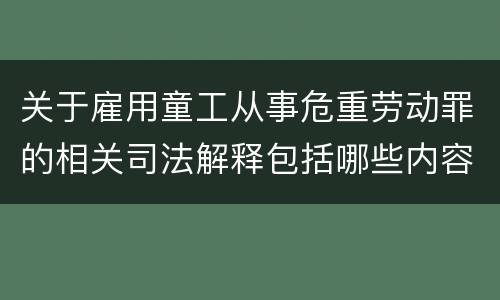 关于雇用童工从事危重劳动罪的相关司法解释包括哪些内容