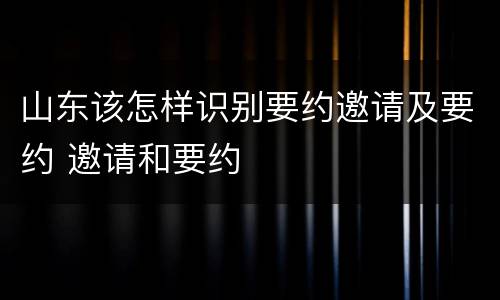 山东该怎样识别要约邀请及要约 邀请和要约