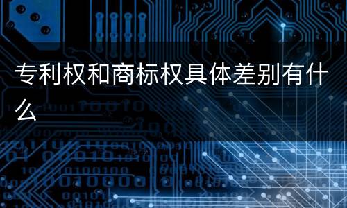 专利权和商标权具体差别有什么