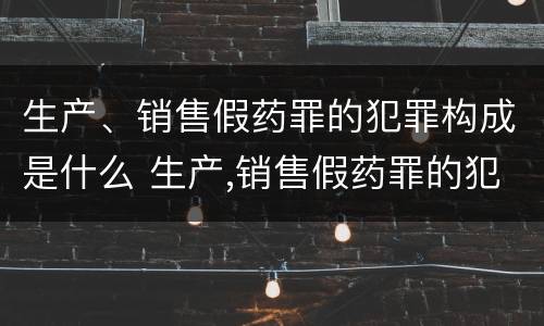 生产、销售假药罪的犯罪构成是什么 生产,销售假药罪的犯罪构成是什么意思