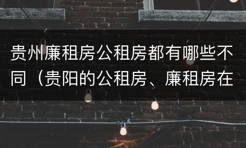 贵州廉租房公租房都有哪些不同（贵阳的公租房、廉租房在什么地方?）