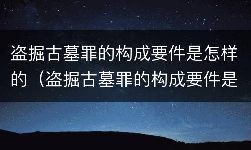 盗掘古墓罪的构成要件是怎样的（盗掘古墓罪的构成要件是怎样的）