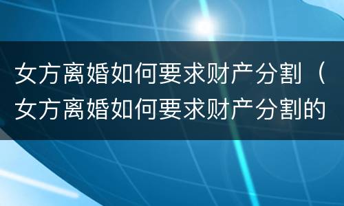 女方离婚如何要求财产分割（女方离婚如何要求财产分割的）