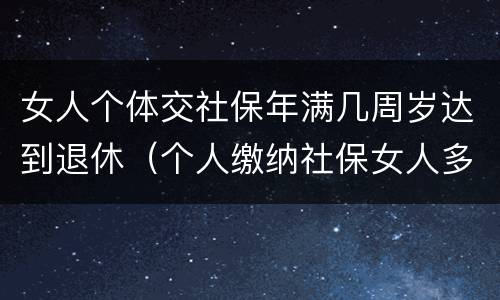 女人个体交社保年满几周岁达到退休（个人缴纳社保女人多少岁能领）