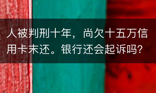 人被判刑十年，尚欠十五万信用卡末还。银行还会起诉吗？怎么处理