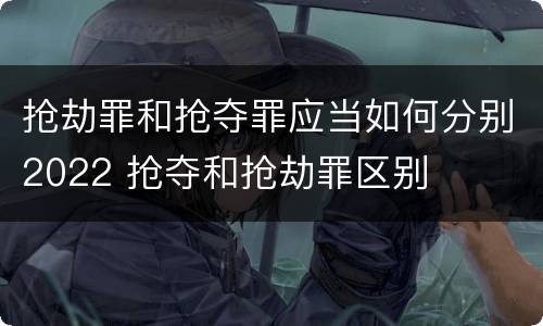 抢劫罪和抢夺罪应当如何分别2022 抢夺和抢劫罪区别