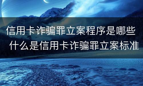 信用卡诈骗罪立案程序是哪些 什么是信用卡诈骗罪立案标准