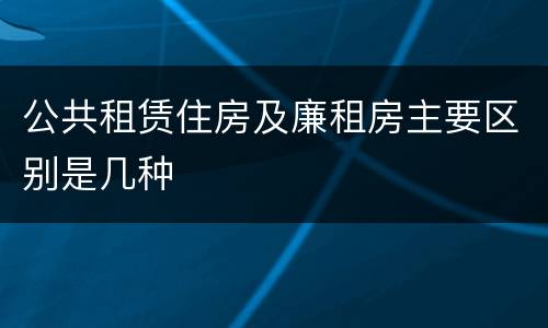 公共租赁住房及廉租房主要区别是几种