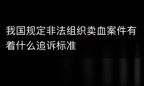 我国规定非法组织卖血案件有着什么追诉标准