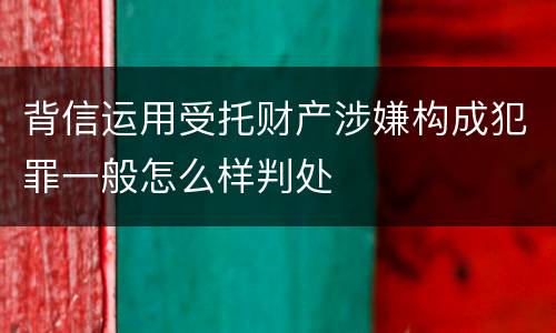 背信运用受托财产涉嫌构成犯罪一般怎么样判处