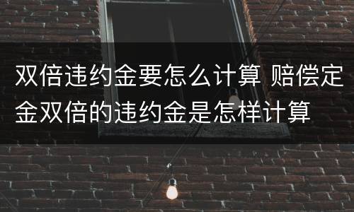 双倍违约金要怎么计算 赔偿定金双倍的违约金是怎样计算