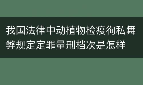 我国法律中动植物检疫徇私舞弊规定定罪量刑档次是怎样