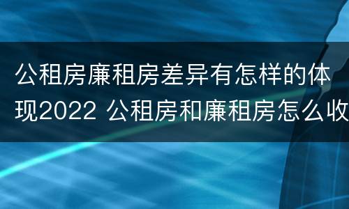 公租房廉租房差异有怎样的体现2022 公租房和廉租房怎么收费