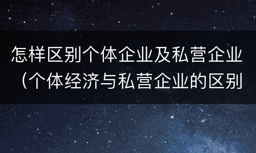 怎样区别个体企业及私营企业（个体经济与私营企业的区别）