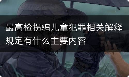 最高检拐骗儿童犯罪相关解释规定有什么主要内容