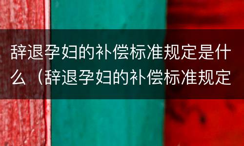 辞退孕妇的补偿标准规定是什么（辞退孕妇的补偿标准规定是什么呢）