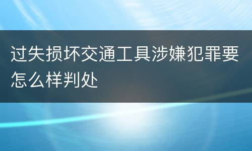 过失损坏交通工具涉嫌犯罪要怎么样判处