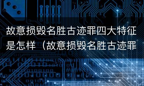 故意损毁名胜古迹罪四大特征是怎样（故意损毁名胜古迹罪四大特征是怎样定罪的）