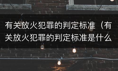 有关放火犯罪的判定标准（有关放火犯罪的判定标准是什么）