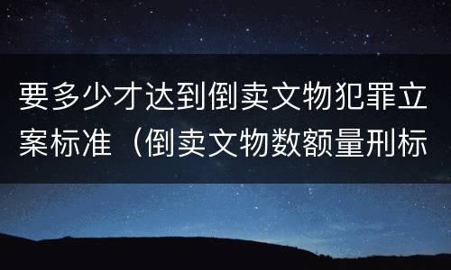 要多少才达到倒卖文物犯罪立案标准（倒卖文物数额量刑标准）