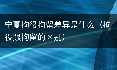 宁夏拘役拘留差异是什么（拘役跟拘留的区别）