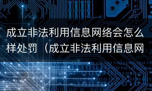 成立非法利用信息网络会怎么样处罚（成立非法利用信息网络会怎么样处罚多少钱）