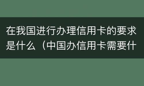 在我国进行办理信用卡的要求是什么（中国办信用卡需要什么条件）