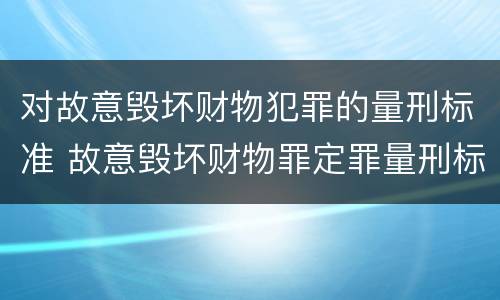 对故意毁坏财物犯罪的量刑标准 故意毁坏财物罪定罪量刑标准