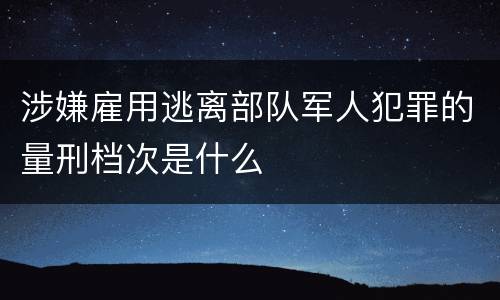 涉嫌雇用逃离部队军人犯罪的量刑档次是什么