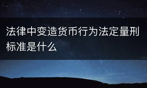 法律中变造货币行为法定量刑标准是什么