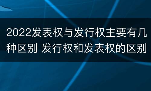 2022发表权与发行权主要有几种区别 发行权和发表权的区别