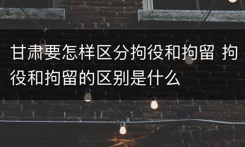 甘肃要怎样区分拘役和拘留 拘役和拘留的区别是什么