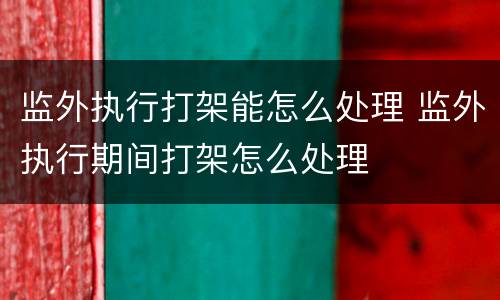 监外执行打架能怎么处理 监外执行期间打架怎么处理