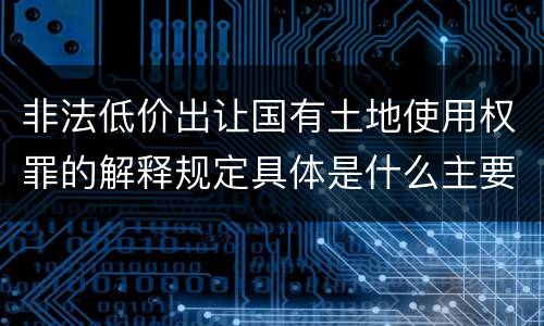 非法低价出让国有土地使用权罪的解释规定具体是什么主要内容