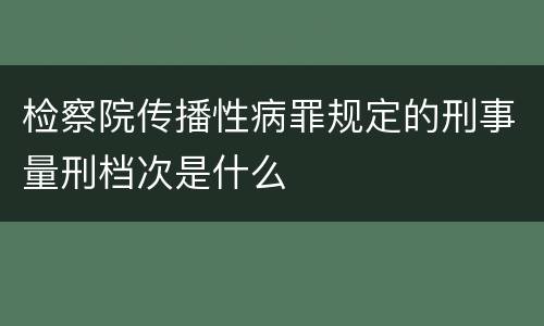 检察院传播性病罪规定的刑事量刑档次是什么