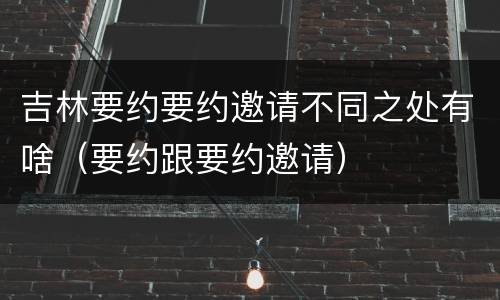 吉林要约要约邀请不同之处有啥（要约跟要约邀请）