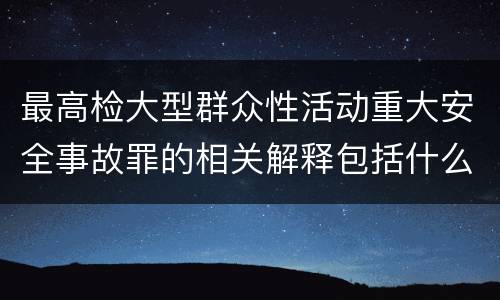 最高检大型群众性活动重大安全事故罪的相关解释包括什么重要内容