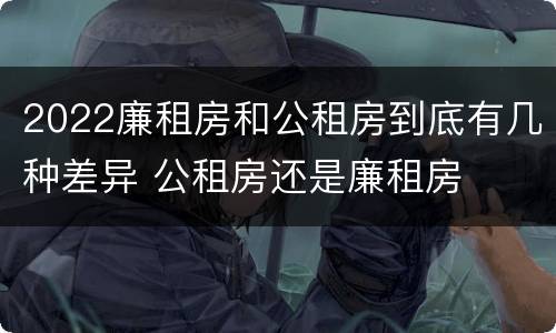 2022廉租房和公租房到底有几种差异 公租房还是廉租房