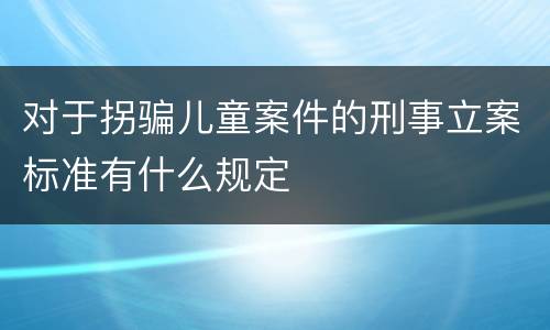 对于拐骗儿童案件的刑事立案标准有什么规定