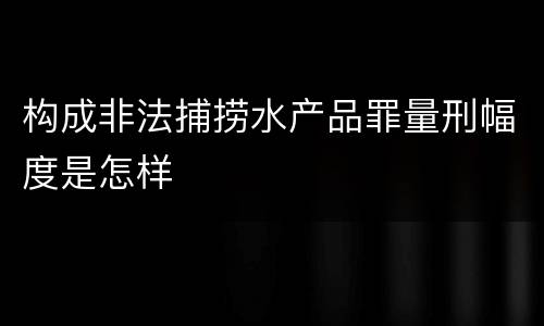 构成非法捕捞水产品罪量刑幅度是怎样