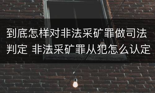 到底怎样对非法采矿罪做司法判定 非法采矿罪从犯怎么认定