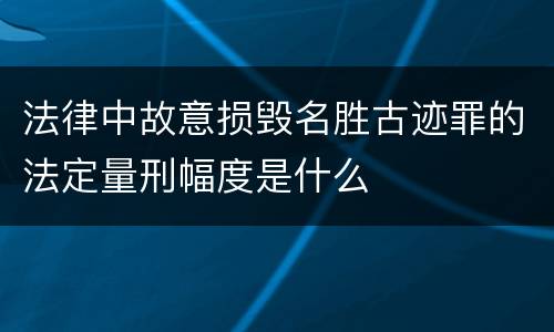 法律中故意损毁名胜古迹罪的法定量刑幅度是什么