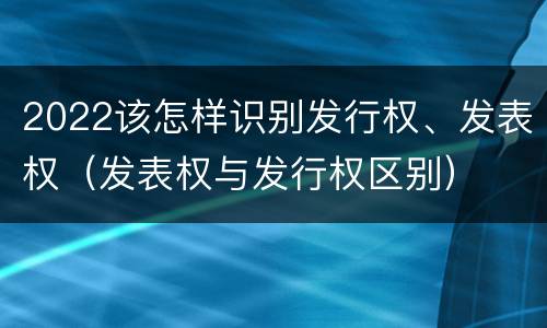 2022该怎样识别发行权、发表权（发表权与发行权区别）