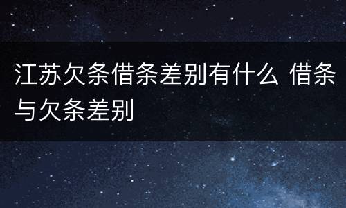 江苏欠条借条差别有什么 借条与欠条差别