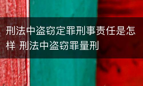 刑法中盗窃定罪刑事责任是怎样 刑法中盗窃罪量刑